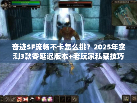 奇迹SF流畅不卡怎么挑？2025年实测3款零延迟版本+老玩家私藏技巧