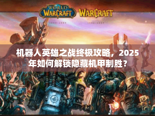 机器人英雄之战终极攻略，2025年如何解锁隐藏机甲制胜？
