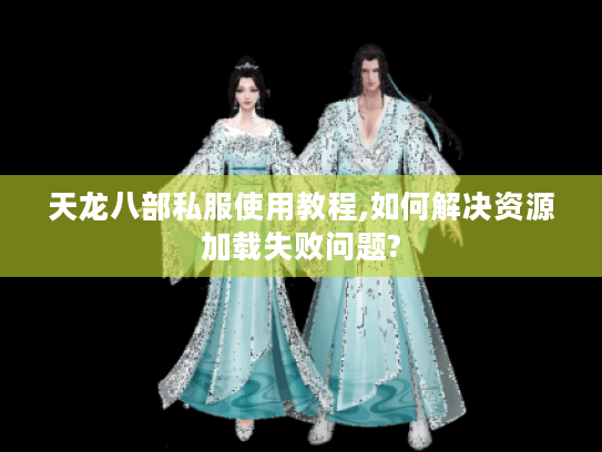 天龙八部私服使用教程,如何解决资源加载失败问题?