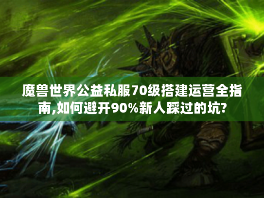魔兽世界公益私服70级搭建运营全指南,如何避开90%新人踩过的坑?