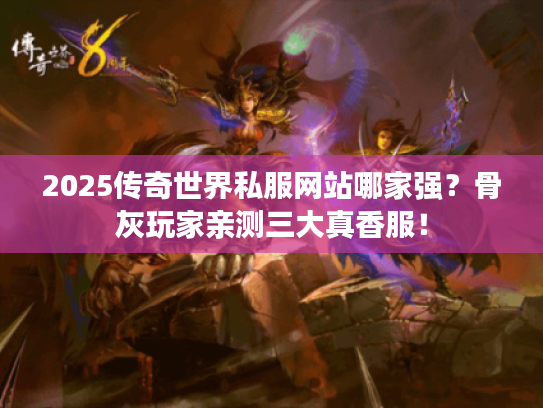 2025传奇世界私服网站哪家强？骨灰玩家亲测三大真香服！
