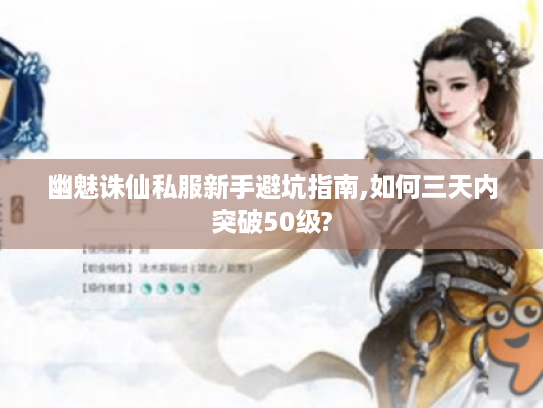 幽魅诛仙私服新手避坑指南,如何三天内突破50级?