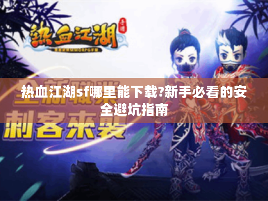 热血江湖sf哪里能下载?新手必看的安全避坑指南