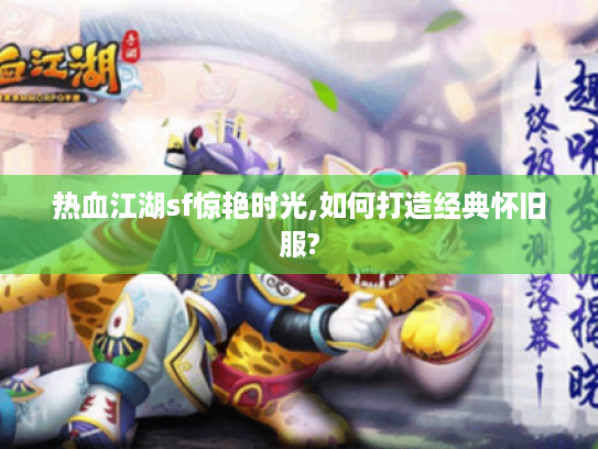 热血江湖sf惊艳时光,如何打造经典怀旧服?