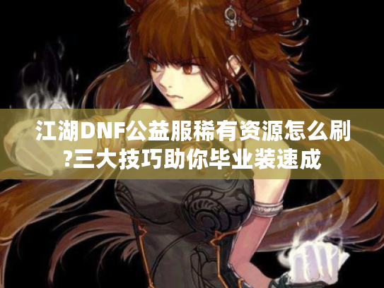江湖DNF公益服稀有资源怎么刷?三大技巧助你毕业装速成