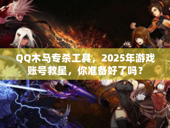 QQ木马专杀工具，2025年游戏账号救星，你准备好了吗？