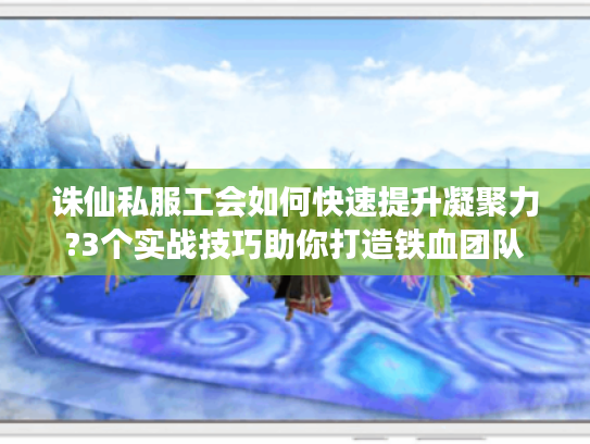 诛仙私服工会如何快速提升凝聚力?3个实战技巧助你打造铁血团队
