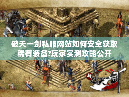 破天一剑私服网站如何安全获取稀有装备?玩家实测攻略公开