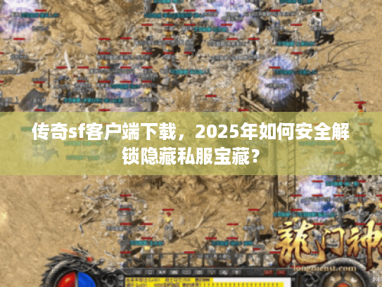 传奇sf客户端下载，2025年如何安全解锁隐藏私服宝藏？