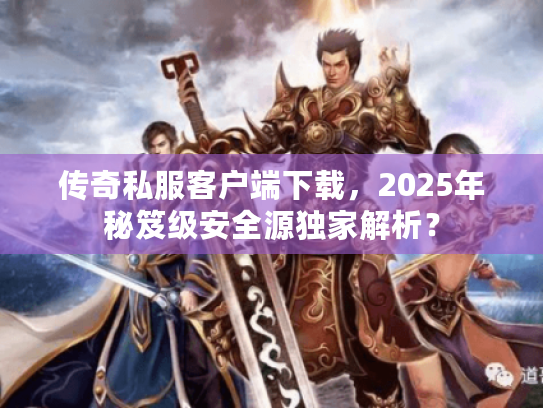 传奇私服客户端下载，2025年秘笈级安全源独家解析？