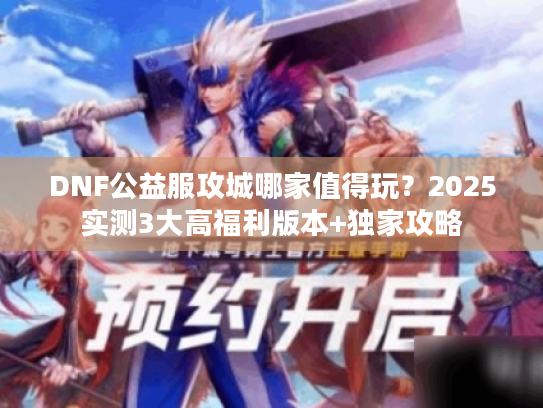 DNF公益服攻城哪家值得玩？2025实测3大高福利版本+独家攻略