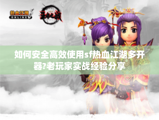 如何安全高效使用sf热血江湖多开器?老玩家实战经验分享