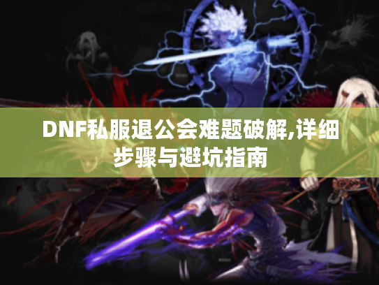DNF私服退公会难题破解,详细步骤与避坑指南