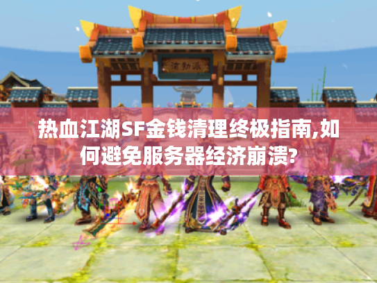 热血江湖SF金钱清理终极指南,如何避免服务器经济崩溃?