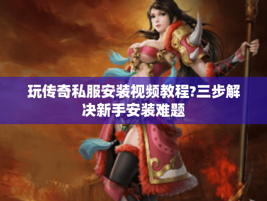 玩传奇私服安装视频教程?三步解决新手安装难题