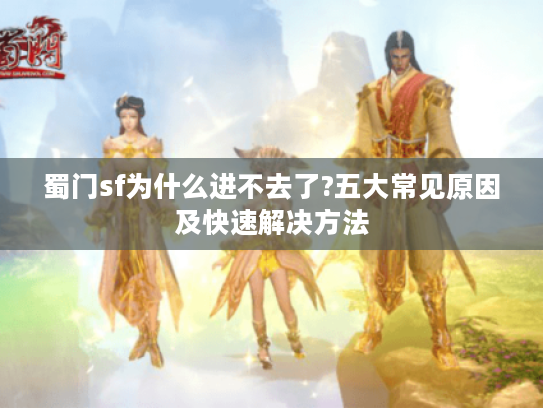 蜀门sf为什么进不去了?五大常见原因及快速解决方法