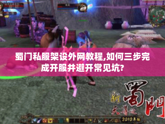 蜀门私服架设外网教程,如何三步完成开服并避开常见坑?