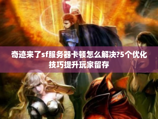 奇迹来了sf服务器卡顿怎么解决?5个优化技巧提升玩家留存