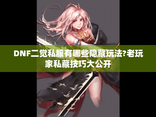 DNF二觉私服有哪些隐藏玩法?老玩家私藏技巧大公开