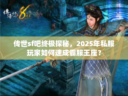 传世sf吧终极探秘，2025年私服玩家如何速成霸服王座？