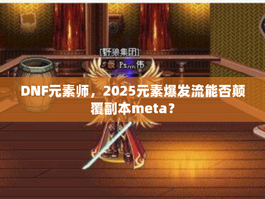 DNF元素师，2025元素爆发流能否颠覆副本meta？
