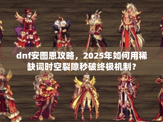 dnf安图恩攻略，2025年如何用稀缺词时空裂隙秒破终极机制？