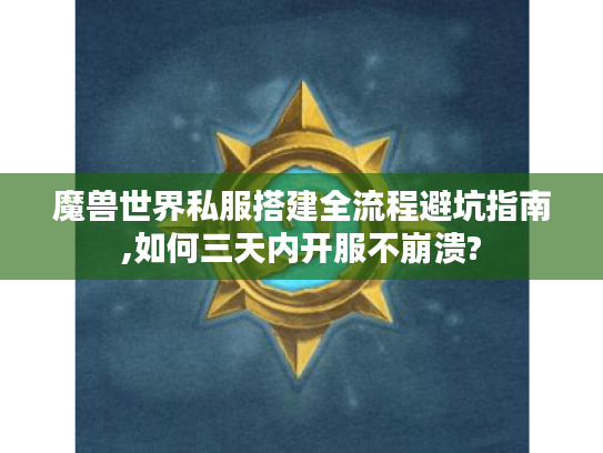 魔兽世界私服搭建全流程避坑指南,如何三天内开服不崩溃?