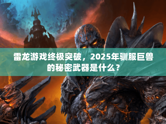 雷龙游戏终极突破，2025年驯服巨兽的秘密武器是什么？