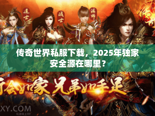 传奇世界私服下载，2025年独家安全源在哪里？