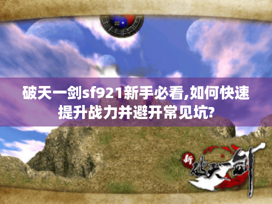 破天一剑sf921新手必看,如何快速提升战力并避开常见坑?