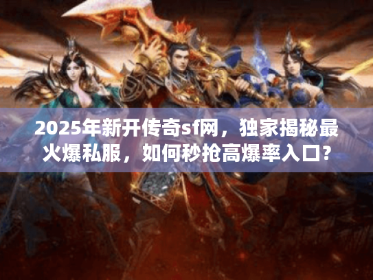 2025年新开传奇sf网，独家揭秘最火爆私服，如何秒抢高爆率入口？