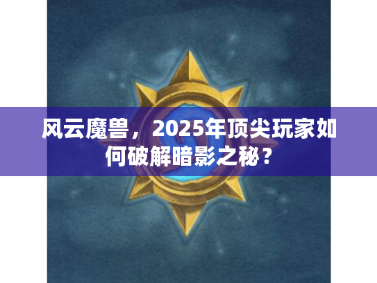 风云魔兽，2025年顶尖玩家如何破解暗影之秘？