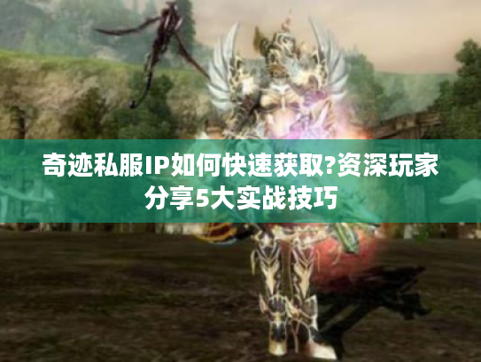 奇迹私服IP如何快速获取?资深玩家分享5大实战技巧