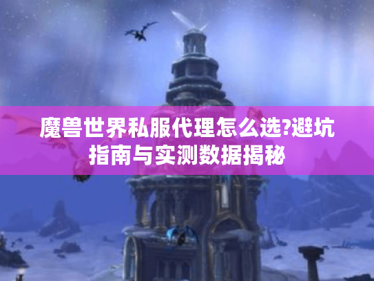 魔兽世界私服代理怎么选?避坑指南与实测数据揭秘