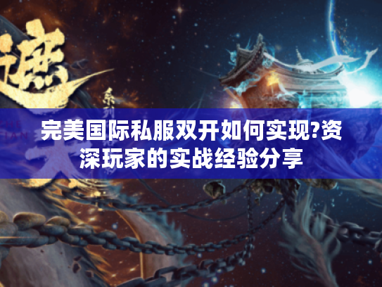 完美国际私服双开如何实现?资深玩家的实战经验分享