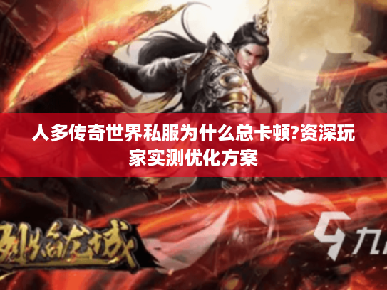 人多传奇世界私服为什么总卡顿?资深玩家实测优化方案