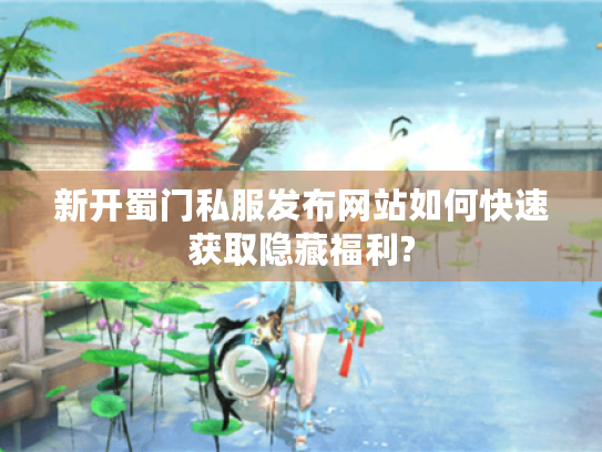 新开蜀门私服发布网站如何快速获取隐藏福利?