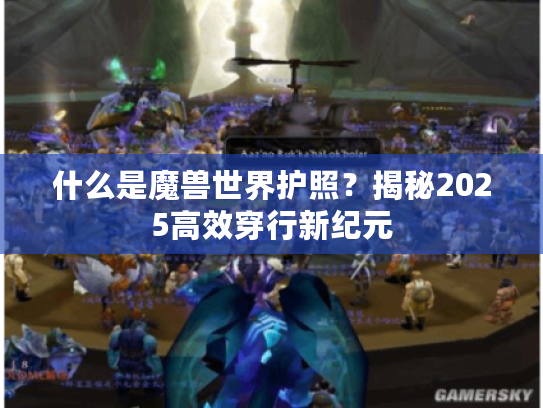 什么是魔兽世界护照？揭秘2025高效穿行新纪元