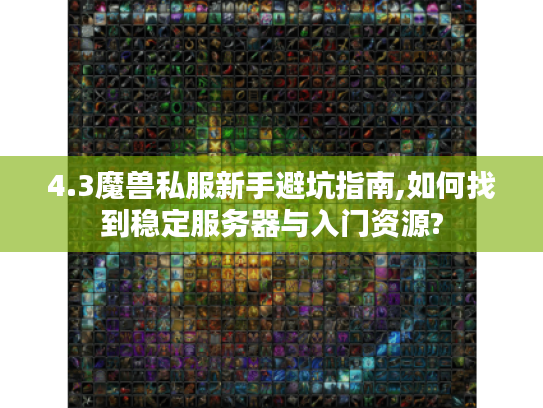 4.3魔兽私服新手避坑指南,如何找到稳定服务器与入门资源?