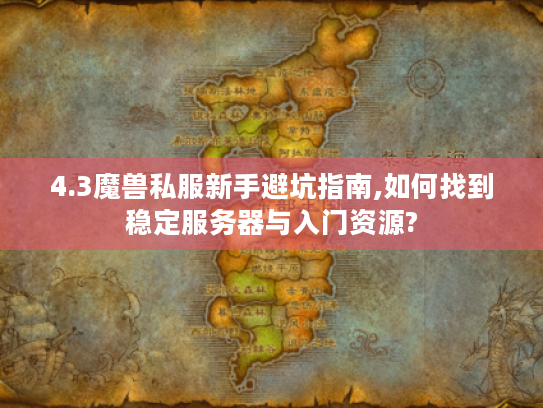 4.3魔兽私服新手避坑指南,如何找到稳定服务器与入门资源?