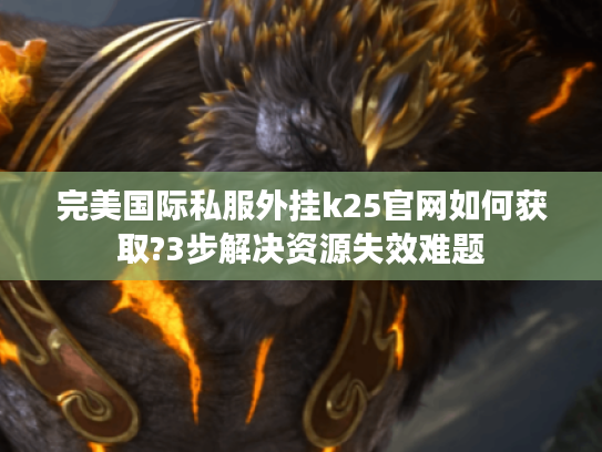 完美国际私服外挂k25官网如何获取?3步解决资源失效难题