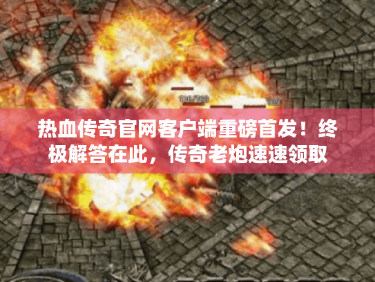 热血传奇官网客户端重磅首发！终极解答在此，传奇老炮速速领取