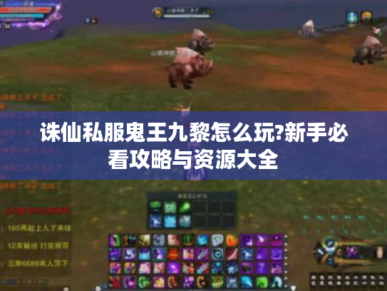 诛仙私服鬼王九黎怎么玩?新手必看攻略与资源大全