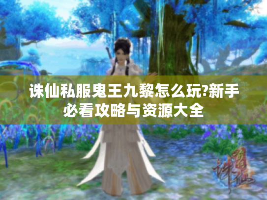 诛仙私服鬼王九黎怎么玩?新手必看攻略与资源大全