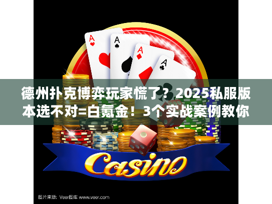 德州扑克博弈玩家慌了？2025私服版本选不对=白氪金！3个实战案例教你避坑