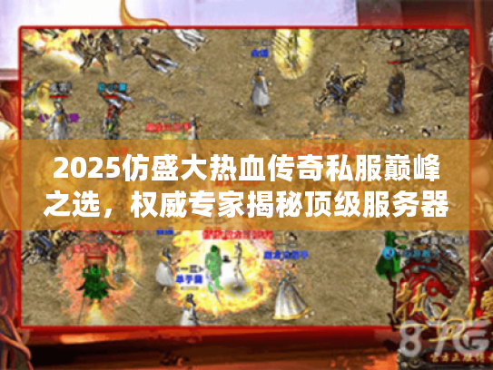 2025仿盛大热血传奇私服巅峰之选，权威专家揭秘顶级服务器宝藏？
