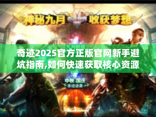 奇迹2025官方正版官网新手避坑指南,如何快速获取核心资源?