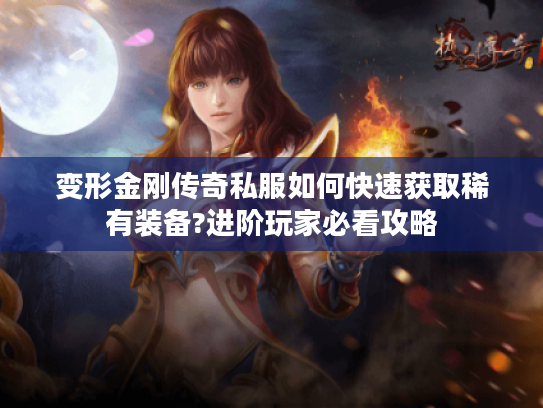 变形金刚传奇私服如何快速获取稀有装备?进阶玩家必看攻略