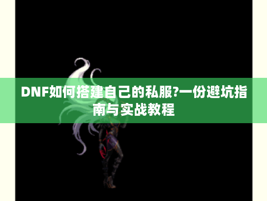 DNF如何搭建自己的私服?一份避坑指南与实战教程