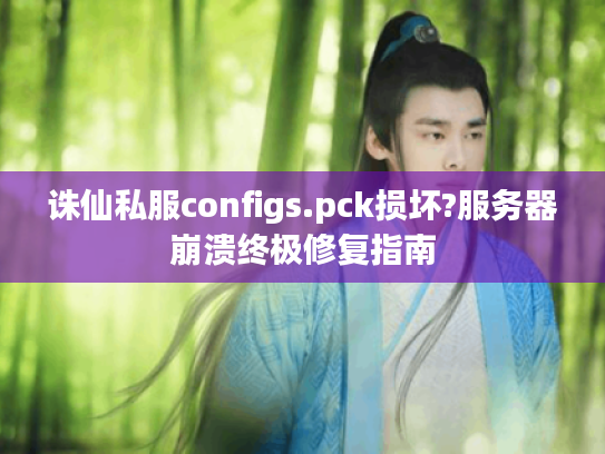 诛仙私服configs.pck损坏?服务器崩溃终极修复指南